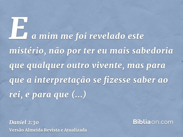 E a mim me foi revelado este mistério, não por ter eu mais sabedoria que qualquer outro vivente, mas para que a interpretação se fizesse saber ao rei, e para qu