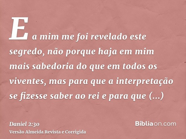 E a mim me foi revelado este segredo, não porque haja em mim mais sabedoria do que em todos os viventes, mas para que a interpretação se fizesse saber ao rei e 