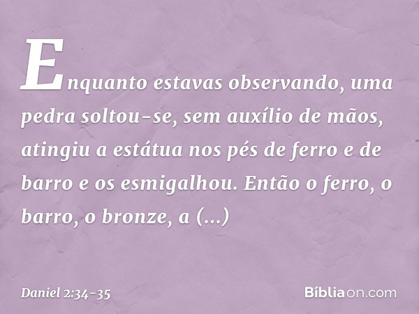 Enquanto estavas observando, uma pedra soltou-se, sem auxílio de mãos, atingiu a estátua nos pés de ferro e de barro e os esmigalhou. Então o ferro, o barro, o 