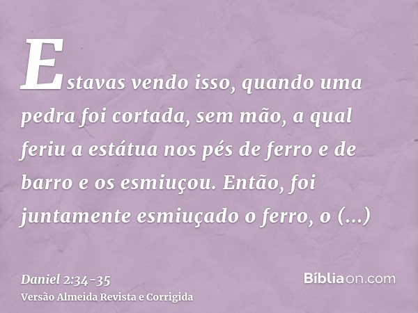 Estavas vendo isso, quando uma pedra foi cortada, sem mão, a qual feriu a estátua nos pés de ferro e de barro e os esmiuçou.Então, foi juntamente esmiuçado o fe