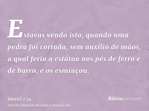 Estavas vendo isto, quando uma pedra foi cortada, sem auxílio de mãos, a qual feriu a estátua nos pés de ferro e de barro, e os esmiuçou.