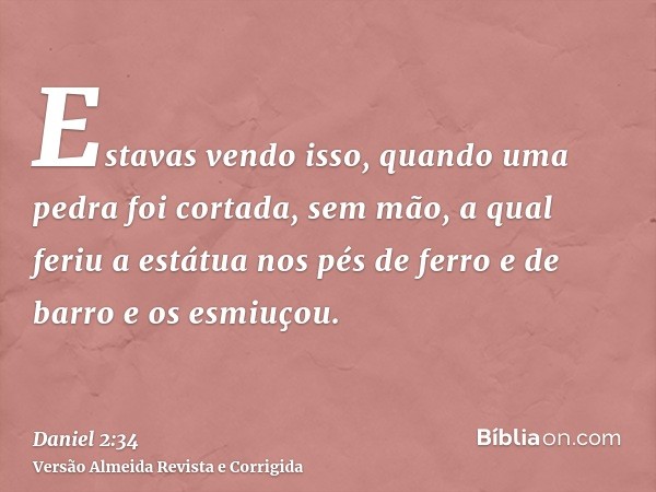 Estavas vendo isso, quando uma pedra foi cortada, sem mão, a qual feriu a estátua nos pés de ferro e de barro e os esmiuçou.