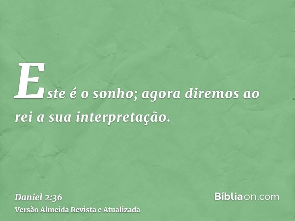 Este é o sonho; agora diremos ao rei a sua interpretação.