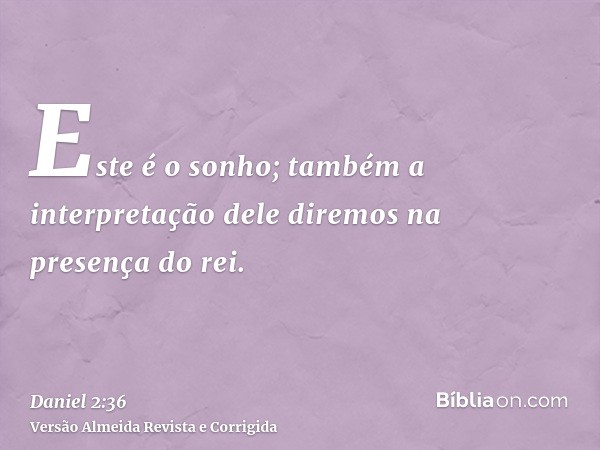 Este é o sonho; também a interpretação dele diremos na presença do rei.
