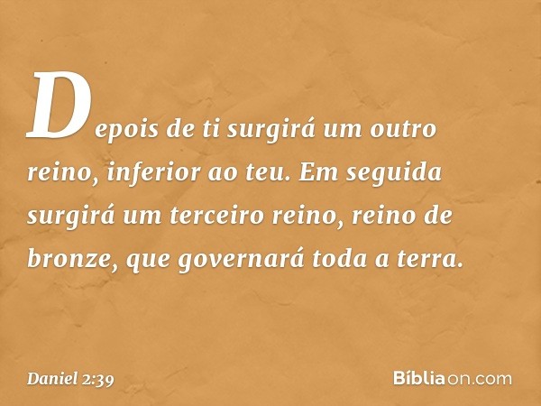 "Depois de ti surgirá um outro reino, inferior ao teu. Em seguida surgirá um terceiro reino, reino de bronze, que governará toda a terra. -- Daniel 2:39