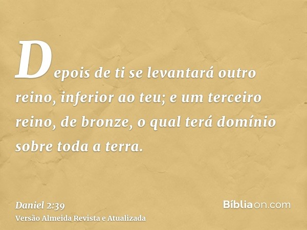 Depois de ti se levantará outro reino, inferior ao teu; e um terceiro reino, de bronze, o qual terá domínio sobre toda a terra.