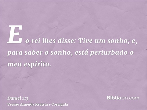 E o rei lhes disse: Tive um sonho; e, para saber o sonho, está perturbado o meu espírito.