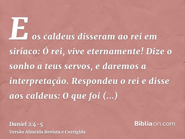 E os caldeus disseram ao rei em siríaco: Ó rei, vive eternamente! Dize o sonho a teus servos, e daremos a interpretação.Respondeu o rei e disse aos caldeus: O q