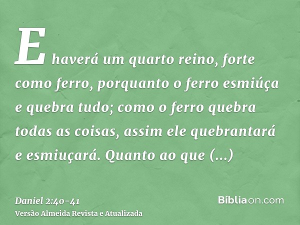E haverá um quarto reino, forte como ferro, porquanto o ferro esmiúça e quebra tudo; como o ferro quebra todas as coisas, assim ele quebrantará e esmiuçará.Quan
