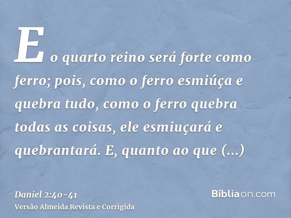 E o quarto reino será forte como ferro; pois, como o ferro esmiúça e quebra tudo, como o ferro quebra todas as coisas, ele esmiuçará e quebrantará.E, quanto ao