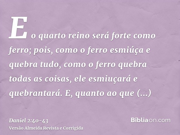 E o quarto reino será forte como ferro; pois, como o ferro esmiúça e quebra tudo, como o ferro quebra todas as coisas, ele esmiuçará e quebrantará.E, quanto ao