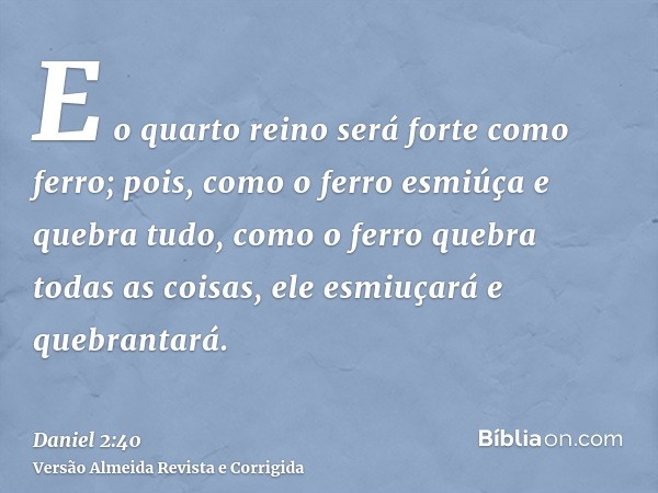 E o quarto reino será forte como ferro; pois, como o ferro esmiúça e quebra tudo, como o ferro quebra todas as coisas, ele esmiuçará e quebrantará.