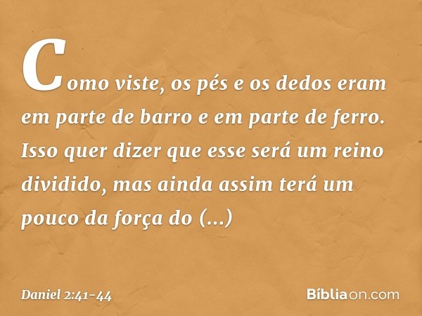 Como viste, os pés e os dedos eram em parte de barro e em parte de ferro. Isso quer dizer que esse será um reino dividido, mas ainda assim terá um pouco da forç