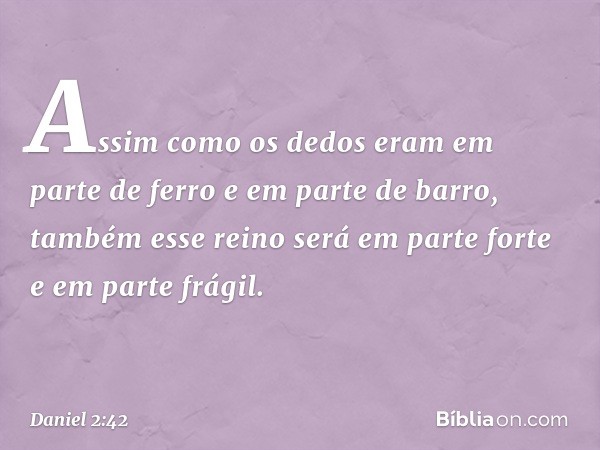 Assim como os dedos eram em parte de ferro e em parte de barro, também esse reino será em parte forte e em parte frágil. -- Daniel 2:42