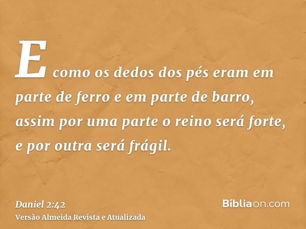 E como os dedos dos pés eram em parte de ferro e em parte de barro, assim por uma parte o reino será forte, e por outra será frágil.