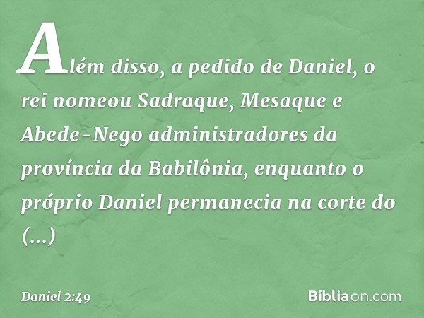 Além disso, a pedido de Daniel, o rei nomeou Sadraque, Mesaque e Abede-Nego administra­dores da província da Babilônia, enquanto o próprio Daniel permanecia na 