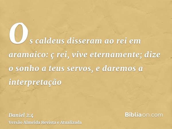 Os caldeus disseram ao rei em aramaico: ç rei, vive eternamente; dize o sonho a teus servos, e daremos a interpretação