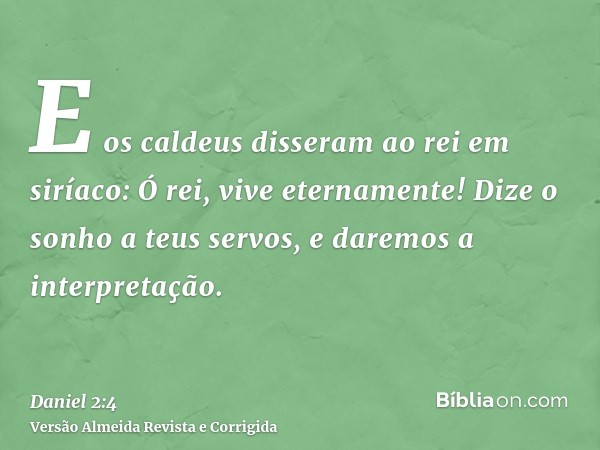 E os caldeus disseram ao rei em siríaco: Ó rei, vive eternamente! Dize o sonho a teus servos, e daremos a interpretação.