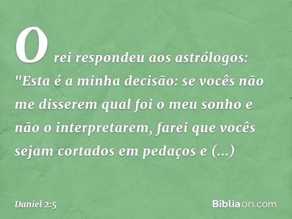 O rei respondeu aos astrólogos: "Esta é a minha decisão: se vocês não me disserem qual foi o meu sonho e não o interpretarem, farei que vocês sejam cortados em 