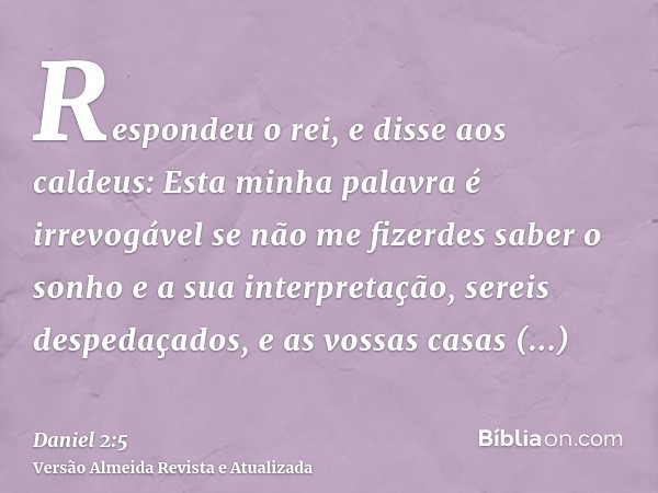 Respondeu o rei, e disse aos caldeus: Esta minha palavra é irrevogável se não me fizerdes saber o sonho e a sua interpretação, sereis despedaçados, e as vossas 