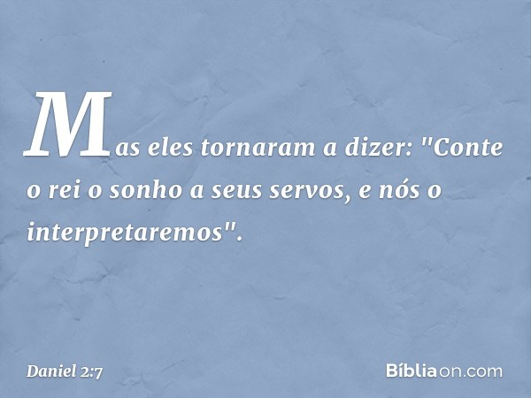 Mas eles tornaram a dizer: "Conte o rei o sonho a seus servos, e nós o interpretaremos". -- Daniel 2:7