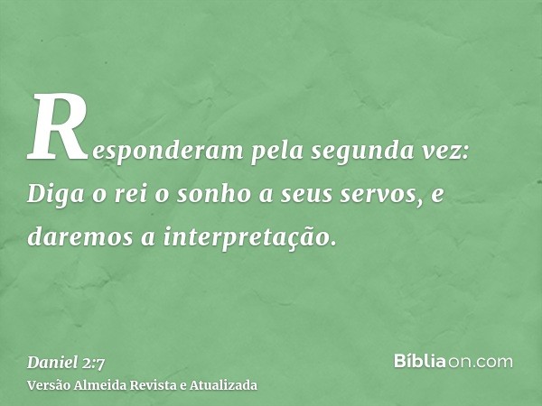 Responderam pela segunda vez: Diga o rei o sonho a seus servos, e daremos a interpretação.