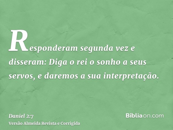 Responderam segunda vez e disseram: Diga o rei o sonho a seus servos, e daremos a sua interpretação.
