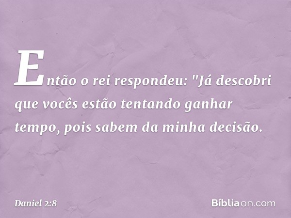 Então o rei respondeu: "Já descobri que vocês estão tentando ganhar tempo, pois sabem da minha decisão. -- Daniel 2:8