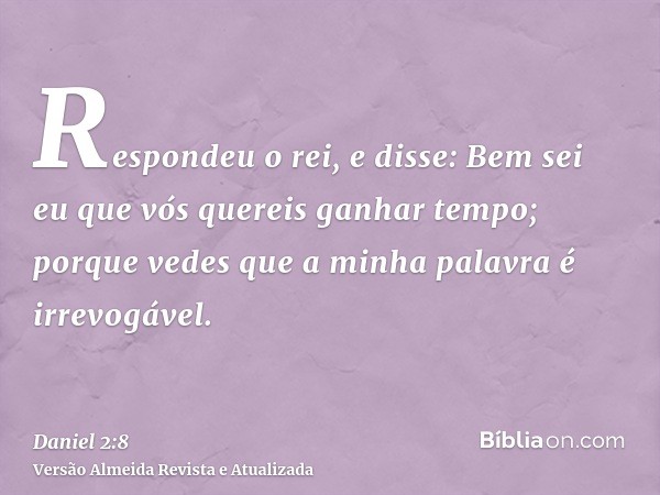 Respondeu o rei, e disse: Bem sei eu que vós quereis ganhar tempo; porque vedes que a minha palavra é irrevogável.