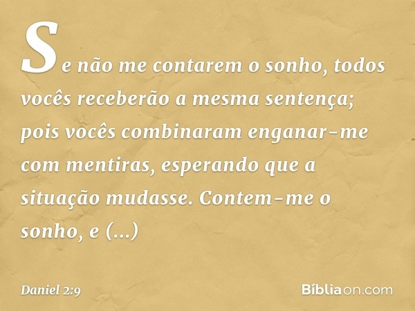 Se não me contarem o sonho, todos vocês receberão a mesma sentença; pois vocês combinaram enganar-me com mentiras, esperando que a situação mudasse. Contem-me o