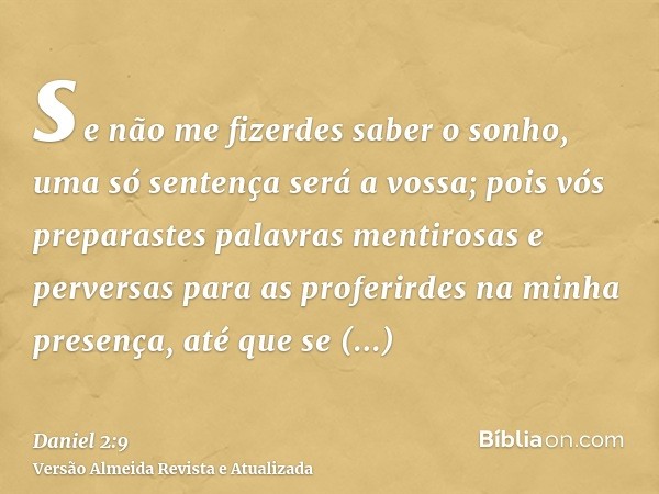 se não me fizerdes saber o sonho, uma só sentença será a vossa; pois vós preparastes palavras mentirosas e perversas para as proferirdes na minha presença, até 