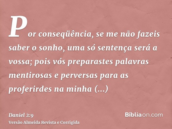 Por conseqüência, se me não fazeis saber o sonho, uma só sentença será a vossa; pois vós preparastes palavras mentirosas e perversas para as proferirdes na minh