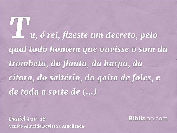 Tu, ó rei, fizeste um decreto, pelo qual todo homem que ouvisse o som da trombeta, da flauta, da harpa, da cítara, do saltério, da gaita de foles, e de toda a s