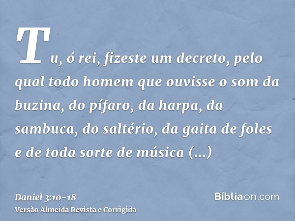 Tu, ó rei, fizeste um decreto, pelo qual todo homem que ouvisse o som da buzina, do pífaro, da harpa, da sambuca, do saltério, da gaita de foles e de toda sorte