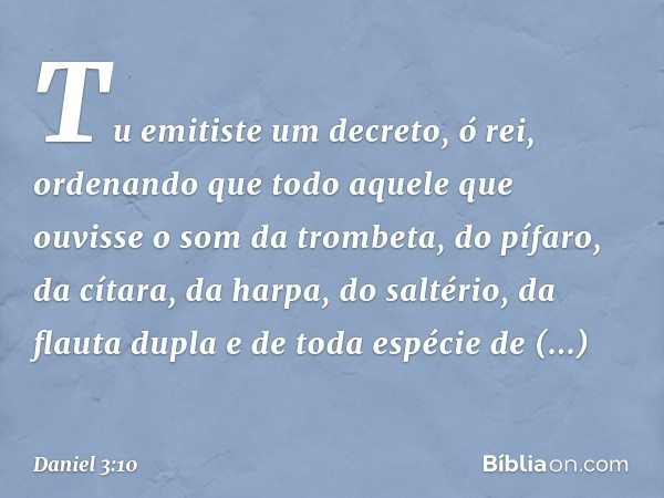 Tu emitiste um decreto, ó rei, ordenando que todo aquele que ouvisse o som da trombeta, do pífaro, da cítara, da harpa, do saltério, da flauta dupla e de toda e