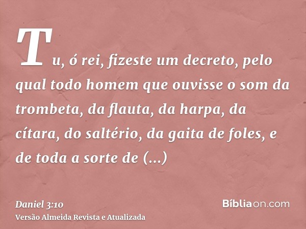 Tu, ó rei, fizeste um decreto, pelo qual todo homem que ouvisse o som da trombeta, da flauta, da harpa, da cítara, do saltério, da gaita de foles, e de toda a s