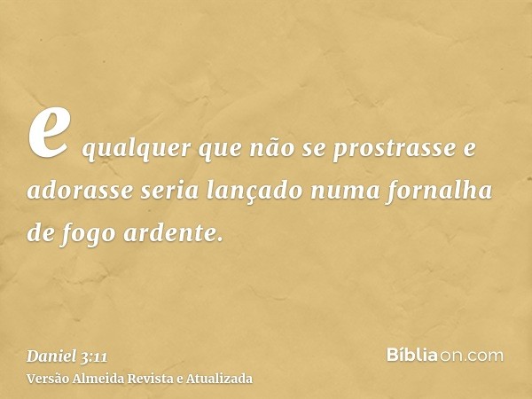 e qualquer que não se prostrasse e adorasse seria lançado numa fornalha de fogo ardente.