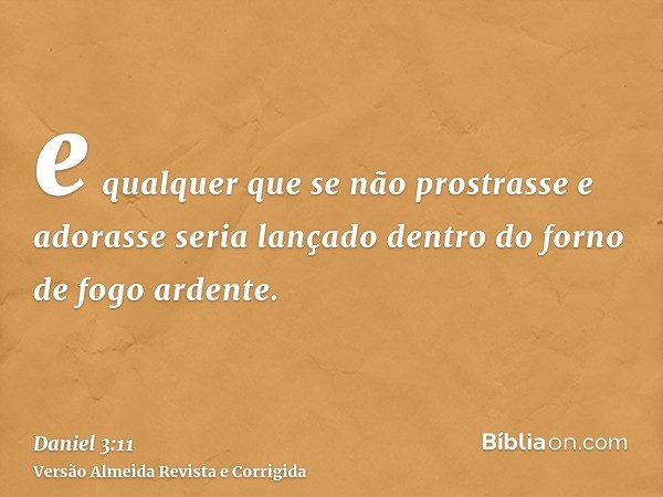 e qualquer que se não prostrasse e adorasse seria lançado dentro do forno de fogo ardente.