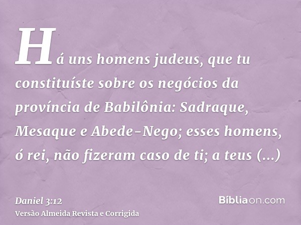 Há uns homens judeus, que tu constituíste sobre os negócios da província de Babilônia: Sadraque, Mesaque e Abede-Nego; esses homens, ó rei, não fizeram caso de 