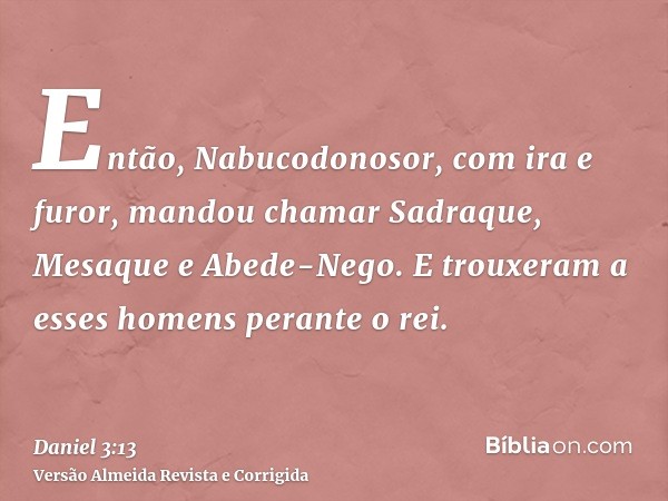 Então, Nabucodonosor, com ira e furor, mandou chamar Sadraque, Mesaque e Abede-Nego. E trouxeram a esses homens perante o rei.