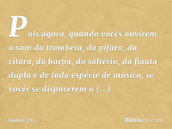 Pois agora, quan­do vocês ouvirem o som da trombeta, do pífaro, da cítara, da harpa, do saltério, da flauta dupla e de toda espécie de música, se vocês se dispu