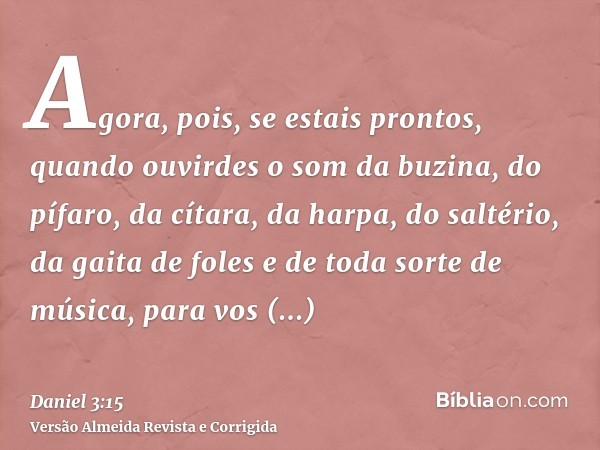 Agora, pois, se estais prontos, quando ouvirdes o som da buzina, do pífaro, da cítara, da harpa, do saltério, da gaita de foles e de toda sorte de música, para 