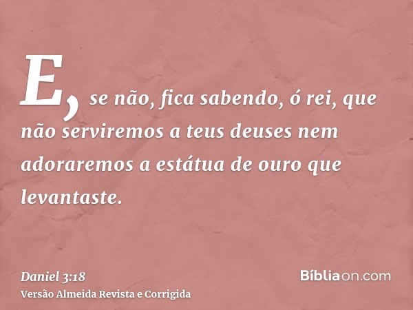 E, se não, fica sabendo, ó rei, que não serviremos a teus deuses nem adoraremos a estátua de ouro que levantaste.