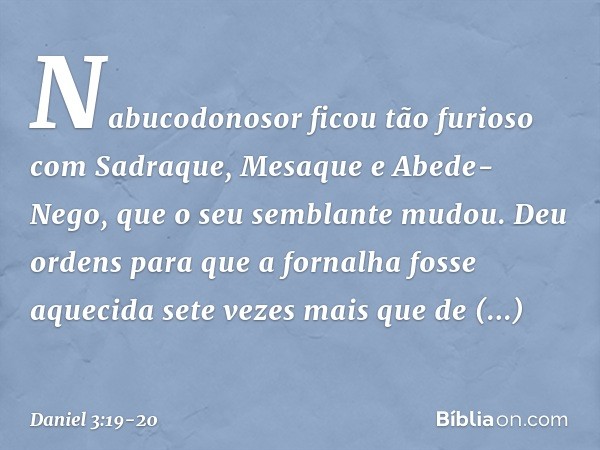 Nabucodonosor ficou tão furioso com Sadraque, Mesaque e Abede-Nego, que o seu semblante mudou. Deu ordens para que a forna­lha fosse aquecida sete vezes mais qu