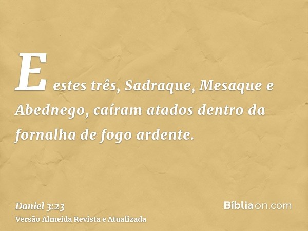 E estes três, Sadraque, Mesaque e Abednego, caíram atados dentro da fornalha de fogo ardente.