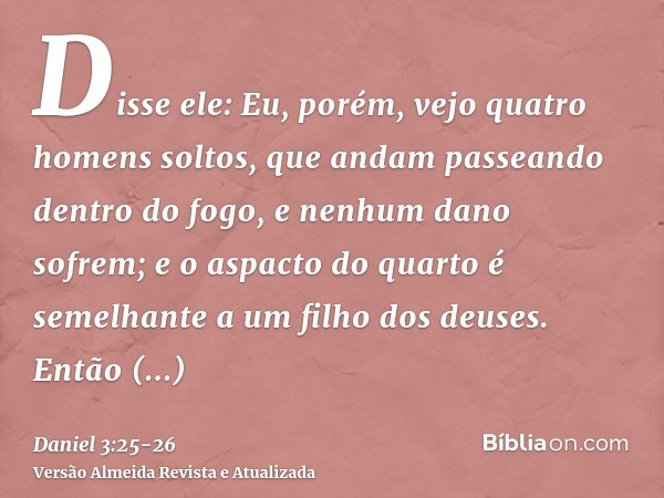 Disse ele: Eu, porém, vejo quatro homens soltos, que andam passeando dentro do fogo, e nenhum dano sofrem; e o aspacto do quarto é semelhante a um filho dos deu