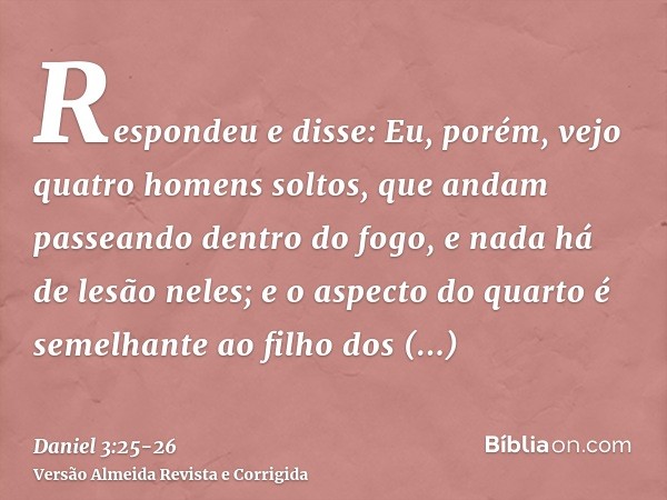 Respondeu e disse: Eu, porém, vejo quatro homens soltos, que andam passeando dentro do fogo, e nada há de lesão neles; e o aspecto do quarto é semelhante ao fil