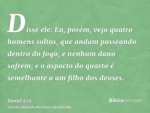 Disse ele: Eu, porém, vejo quatro homens soltos, que andam passeando dentro do fogo, e nenhum dano sofrem; e o aspacto do quarto é semelhante a um filho dos deu