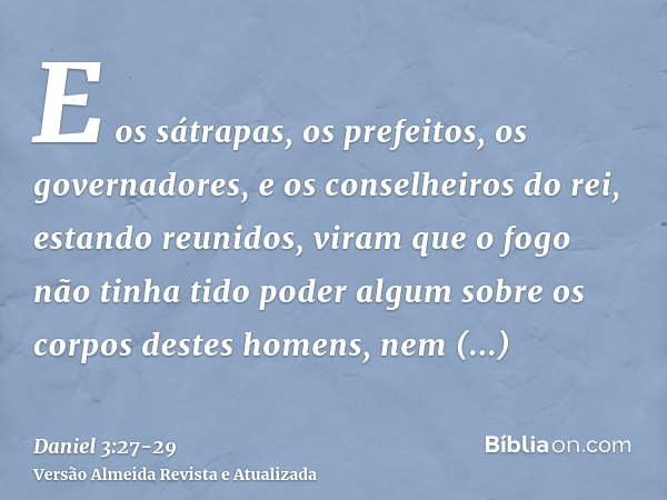 E os sátrapas, os prefeitos, os governadores, e os conselheiros do rei, estando reunidos, viram que o fogo não tinha tido poder algum sobre os corpos destes hom