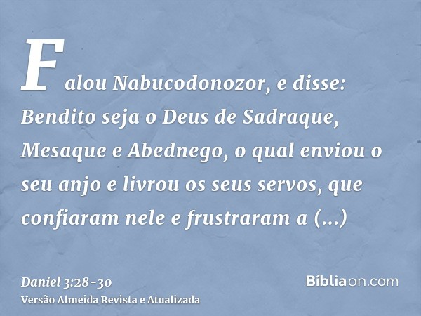 Falou Nabucodonozor, e disse: Bendito seja o Deus de Sadraque, Mesaque e Abednego, o qual enviou o seu anjo e livrou os seus servos, que confiaram nele e frustr